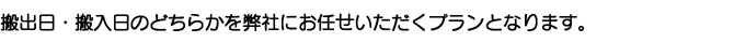 搬出日・搬入日のどちらかを弊社にお任せいただくプランとなります。 搬出日・搬入日のどちらかを弊社にお任せいただくプランとなります。